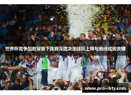 世界杯竞争加剧背景下阵容深度决定球队上限与最终成败关键 世界杯竞争加剧背景下阵容深度决定球队上限与最终成败关键