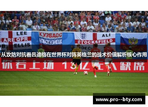 从攻防对抗看吕迪格在世界杯对阵英格兰的战术价值解析核心作用 从攻防对抗看吕迪格在世界杯对阵英格兰的战术价值解析核心作用