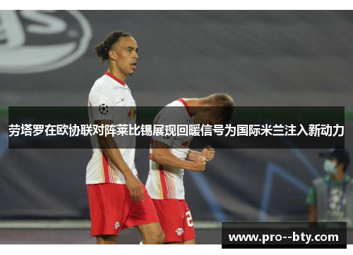 劳塔罗在欧协联对阵莱比锡展现回暖信号为国际米兰注入新动力