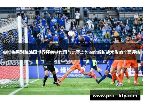 奥斯梅恩对阵韩国世界杯关键作用与比赛走势深度解析战术影响全面评估 奥斯梅恩对阵韩国世界杯关键作用与比赛走势深度解析战术影响全面评估