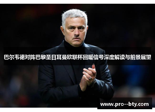 巴尔韦德对阵巴黎圣日耳曼欧联杯回暖信号深度解读与前景展望 巴尔韦德对阵巴黎圣日耳曼欧联杯回暖信号深度解读与前景展望