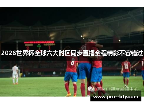 2026世界杯全球六大时区同步直播全程精彩不容错过 2026世界杯全球六大时区同步直播全程精彩不容错过