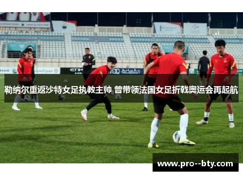 勒纳尔重返沙特女足执教主帅 曾带领法国女足折戟奥运会再起航 勒纳尔重返沙特女足执教主帅 曾带领法国女足折戟奥运会再起航