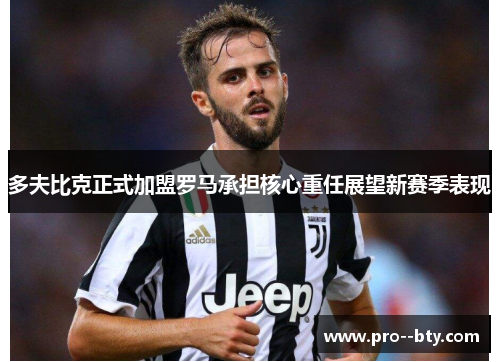 多夫比克正式加盟罗马承担核心重任展望新赛季表现