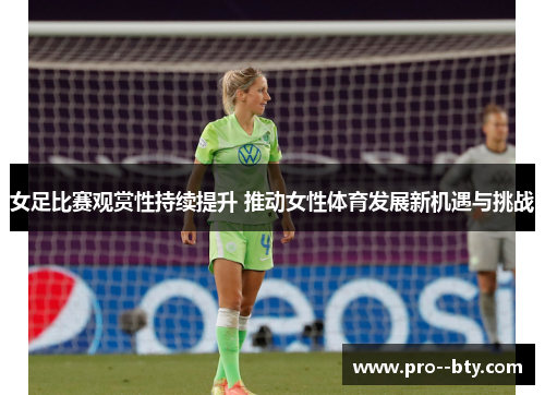 女足比赛观赏性持续提升 推动女性体育发展新机遇与挑战 女足比赛观赏性持续提升 推动女性体育发展新机遇与挑战