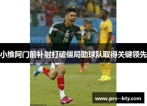 小维阿门前补射打破僵局助球队取得关键领先 小维阿门前补射打破僵局助球队取得关键领先