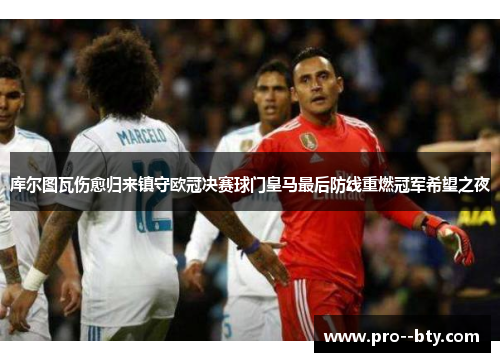 库尔图瓦伤愈归来镇守欧冠决赛球门皇马最后防线重燃冠军希望之夜 库尔图瓦伤愈归来镇守欧冠决赛球门皇马最后防线重燃冠军希望之夜