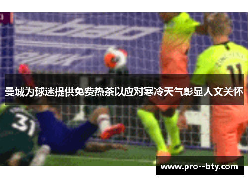曼城为球迷提供免费热茶以应对寒冷天气彰显人文关怀