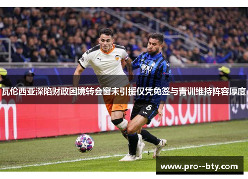 瓦伦西亚深陷财政困境转会窗未引援仅凭免签与青训维持阵容厚度