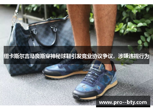 纽卡斯尔吉马良斯穿神秘球鞋引发竞业协议争议,涉嫌违规行为 纽卡斯尔吉马良斯穿神秘球鞋引发竞业协议争议,涉嫌违规行为