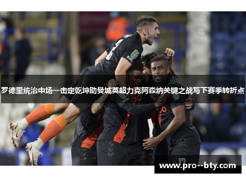 罗德里统治中场一击定乾坤助曼城英超力克阿森纳关键之战写下赛季转折点 罗德里统治中场一击定乾坤助曼城英超力克阿森纳关键之战写下赛季转折点