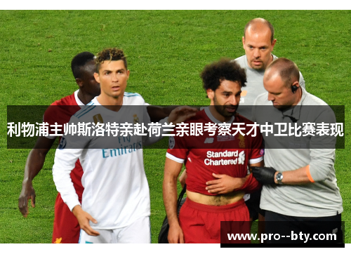 利物浦主帅斯洛特亲赴荷兰亲眼考察天才中卫比赛表现