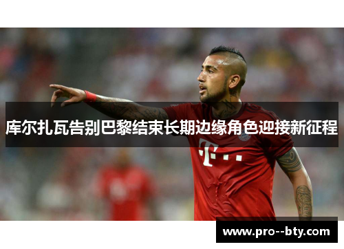 库尔扎瓦告别巴黎结束长期边缘角色迎接新征程