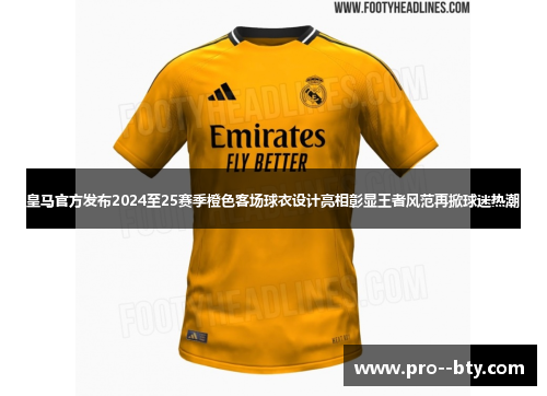 皇马官方发布2024至25赛季橙色客场球衣设计亮相彰显王者风范再掀球迷热潮