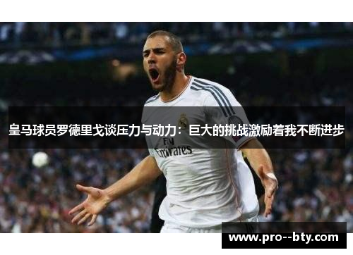 皇马球员罗德里戈谈压力与动力：巨大的挑战激励着我不断进步