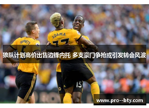 狼队计划高价出售边锋内托 多支豪门争抢或引发转会风波