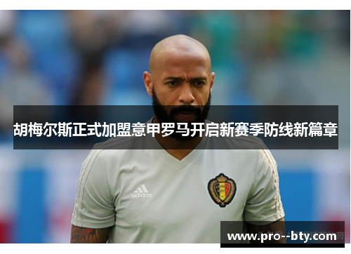 胡梅尔斯正式加盟意甲罗马开启新赛季防线新篇章