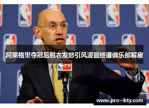 阿莱格里夺冠后脱衣发怒引风波最终遭俱乐部解雇