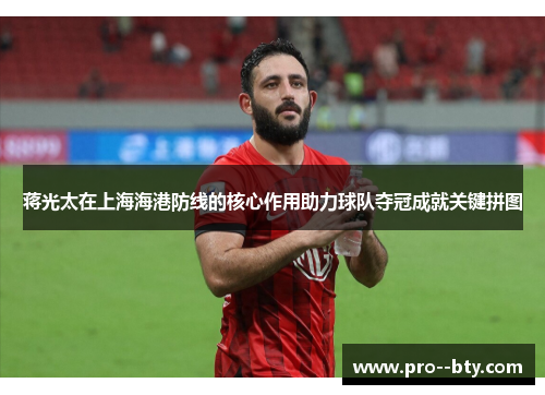 蒋光太在上海海港防线的核心作用助力球队夺冠成就关键拼图