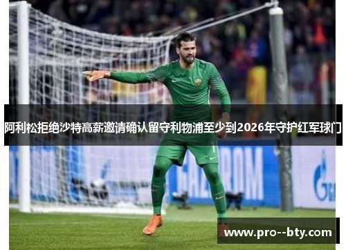 阿利松拒绝沙特高薪邀请确认留守利物浦至少到2026年守护红军球门
