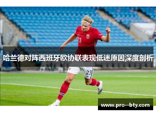 哈兰德对阵西班牙欧协联表现低迷原因深度剖析 哈兰德对阵西班牙欧协联表现低迷原因深度剖析