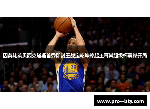 因莫比莱贝西克塔斯首秀即封王战定乾坤捧起土耳其超级杯震撼开局 因莫比莱贝西克塔斯首秀即封王战定乾坤捧起土耳其超级杯震撼开局