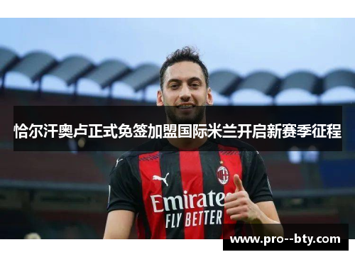 恰尔汗奥卢正式免签加盟国际米兰开启新赛季征程 恰尔汗奥卢正式免签加盟国际米兰开启新赛季征程