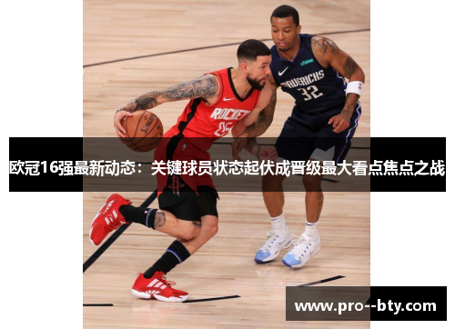 欧冠16强最新动态:关键球员状态起伏成晋级最大看点焦点之战 欧冠16强最新动态:关键球员状态起伏成晋级最大看点焦点之战