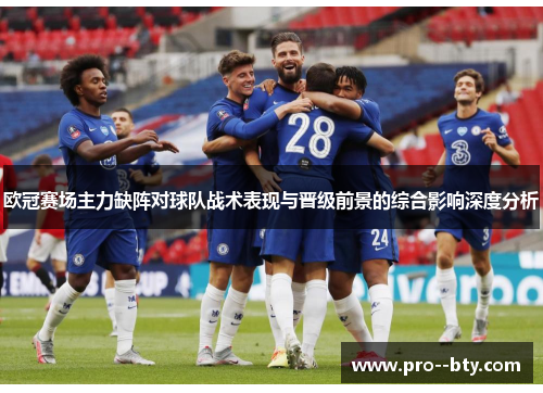欧冠赛场主力缺阵对球队战术表现与晋级前景的综合影响深度分析 欧冠赛场主力缺阵对球队战术表现与晋级前景的综合影响深度分析