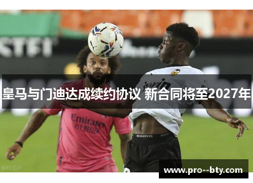 皇马与门迪达成续约协议 新合同将至2027年 皇马与门迪达成续约协议 新合同将至2027年