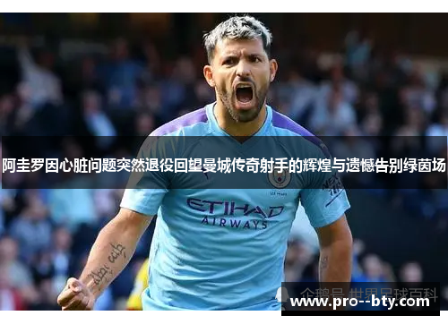 阿圭罗因心脏问题突然退役回望曼城传奇射手的辉煌与遗憾告别绿茵场