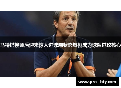 马特塔换帅后迎来惊人进球潮状态爆棚成为球队进攻核心