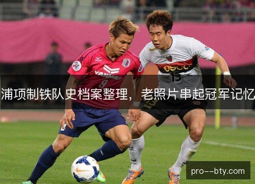 浦项制铁队史档案整理，老照片串起冠军记忆