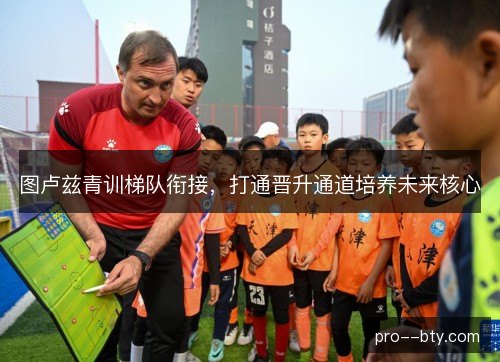 图卢兹青训梯队衔接,打通晋升通道培养未来核心 图卢兹青训梯队衔接,打通晋升通道培养未来核心
